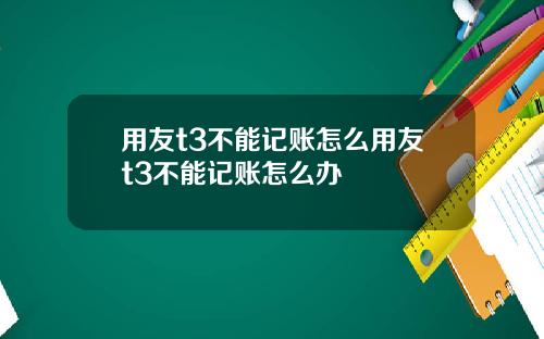 用友t3不能记账怎么用友t3不能记账怎么办