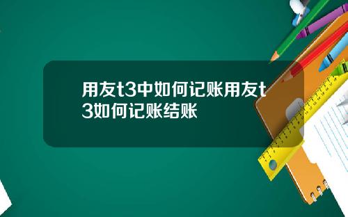 用友t3中如何记账用友t3如何记账结账