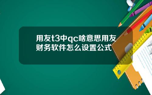 用友t3中qc啥意思用友财务软件怎么设置公式