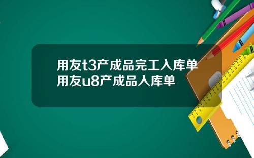 用友t3产成品完工入库单用友u8产成品入库单