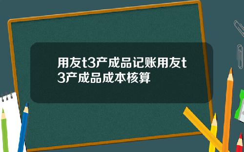 用友t3产成品记账用友t3产成品成本核算