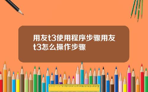 用友t3使用程序步骤用友t3怎么操作步骤