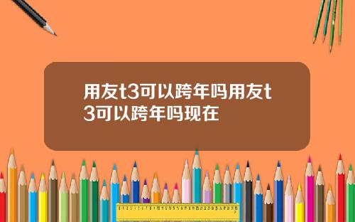 用友t3可以跨年吗用友t3可以跨年吗现在