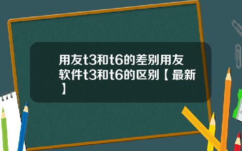 用友t3和t6的差别用友软件t3和t6的区别【最新】