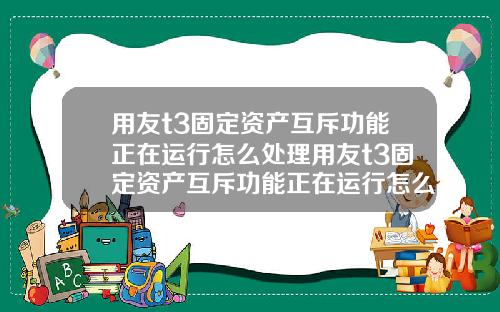 用友t3固定资产互斥功能正在运行怎么处理用友t3固定资产互斥功能正在运行怎么处理不了