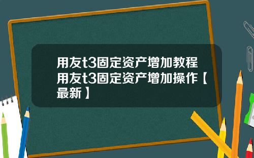 用友t3固定资产增加教程用友t3固定资产增加操作【最新】