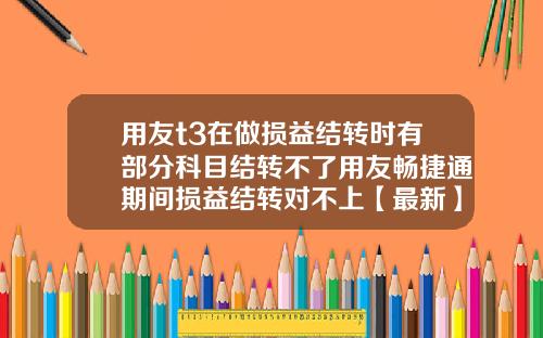 用友t3在做损益结转时有部分科目结转不了用友畅捷通期间损益结转对不上【最新】