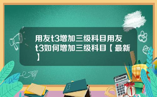 用友t3增加三级科目用友t3如何增加三级科目【最新】