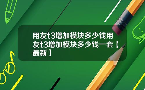 用友t3增加模块多少钱用友t3增加模块多少钱一套【最新】