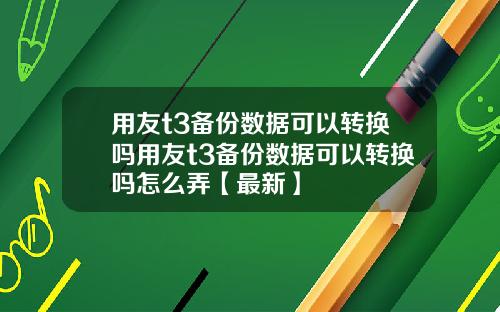 用友t3备份数据可以转换吗用友t3备份数据可以转换吗怎么弄【最新】