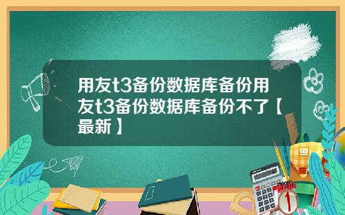 用友t3备份数据库备份用友t3备份数据库备份不了【最新】