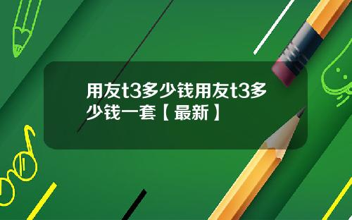 用友t3多少钱用友t3多少钱一套【最新】