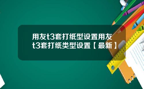 用友t3套打纸型设置用友t3套打纸类型设置【最新】