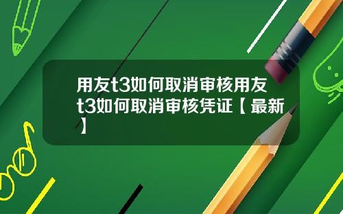 用友t3如何取消审核用友t3如何取消审核凭证【最新】