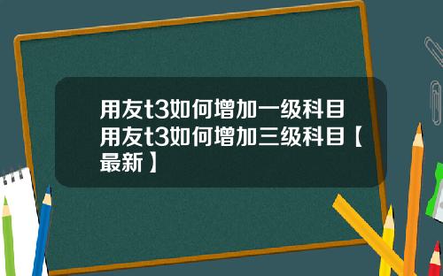 用友t3如何增加一级科目用友t3如何增加三级科目【最新】