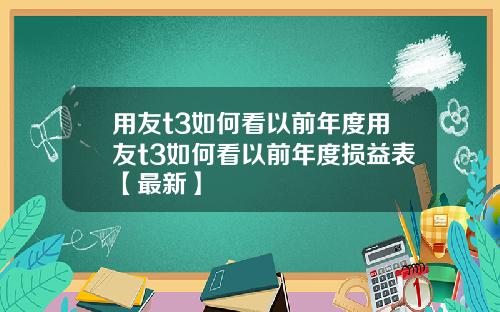 用友t3如何看以前年度用友t3如何看以前年度损益表【最新】