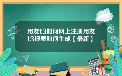 用友t3如何网上注册用友t3报表如何生成【最新】