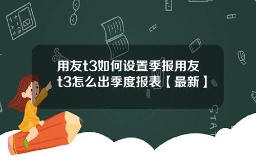 用友t3如何设置季报用友t3怎么出季度报表【最新】