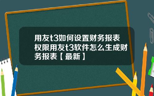 用友t3如何设置财务报表权限用友t3软件怎么生成财务报表【最新】