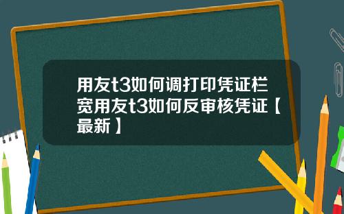 用友t3如何调打印凭证栏宽用友t3如何反审核凭证【最新】