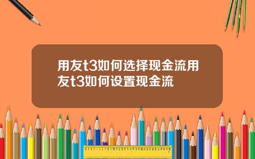 用友t3如何选择现金流用友t3如何设置现金流