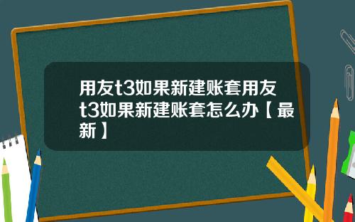 用友t3如果新建账套用友t3如果新建账套怎么办【最新】