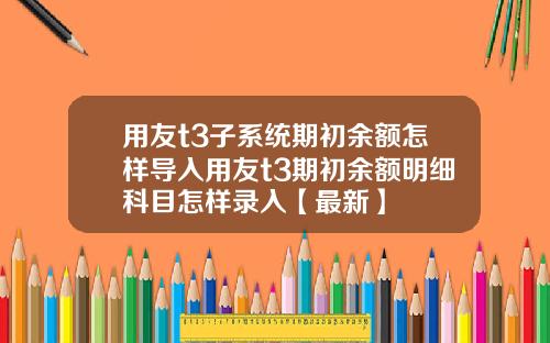 用友t3子系统期初余额怎样导入用友t3期初余额明细科目怎样录入【最新】