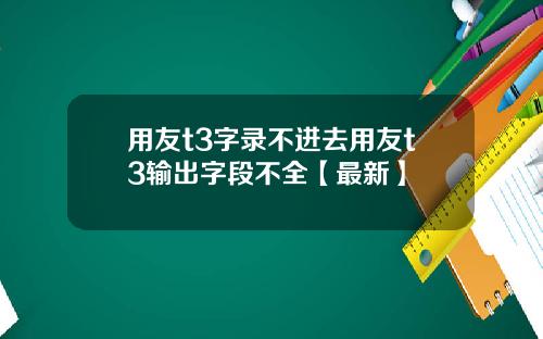 用友t3字录不进去用友t3输出字段不全【最新】