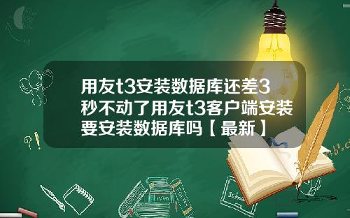 用友t3安装数据库还差3秒不动了用友t3客户端安装要安装数据库吗【最新】