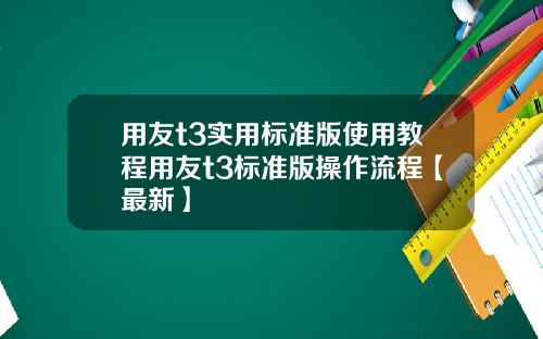 用友t3实用标准版使用教程用友t3标准版操作流程【最新】