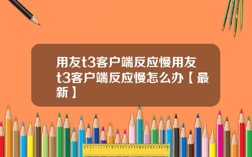 用友t3客户端反应慢用友t3客户端反应慢怎么办【最新】