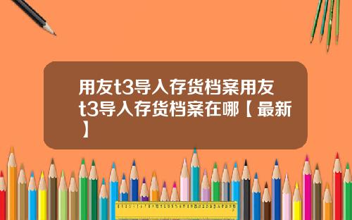 用友t3导入存货档案用友t3导入存货档案在哪【最新】