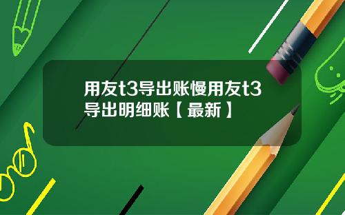 用友t3导出账慢用友t3导出明细账【最新】