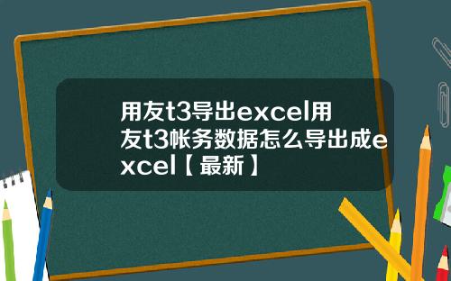 用友t3导出excel用友t3帐务数据怎么导出成excel【最新】