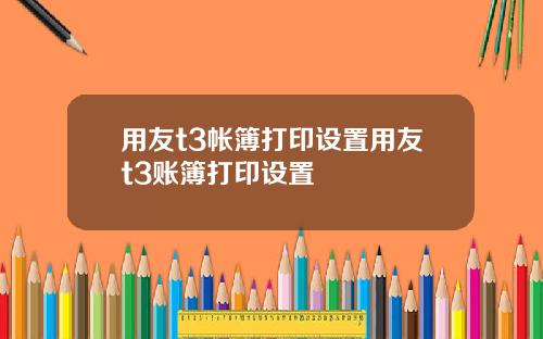 用友t3帐簿打印设置用友t3账簿打印设置