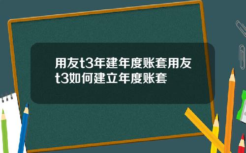 用友t3年建年度账套用友t3如何建立年度账套