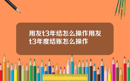 用友t3年结怎么操作用友t3年度结账怎么操作