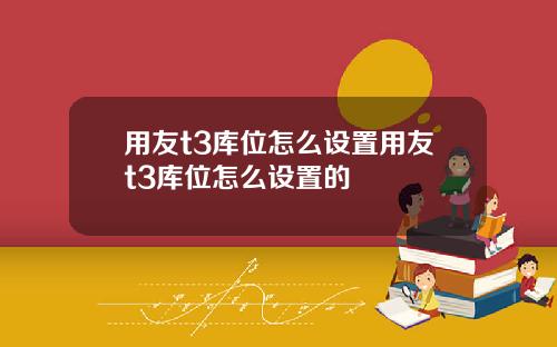 用友t3库位怎么设置用友t3库位怎么设置的