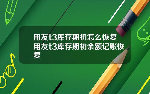 用友t3库存期初怎么恢复用友t3库存期初余额记账恢复