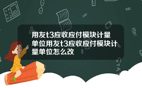 用友t3应收应付模块计量单位用友t3应收应付模块计量单位怎么改