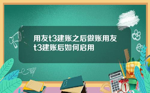 用友t3建账之后做账用友t3建账后如何启用