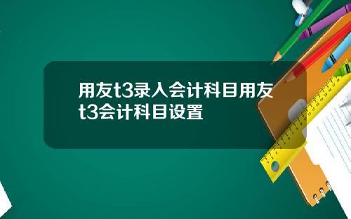 用友t3录入会计科目用友t3会计科目设置