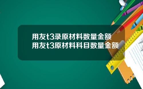 用友t3录原材料数量金额用友t3原材料科目数量金额