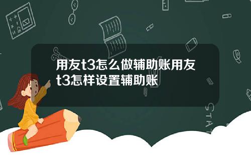 用友t3怎么做辅助账用友t3怎样设置辅助账