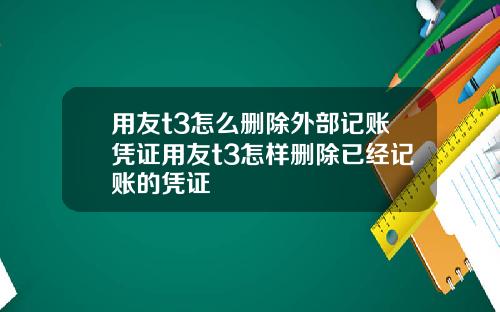 用友t3怎么删除外部记账凭证用友t3怎样删除已经记账的凭证