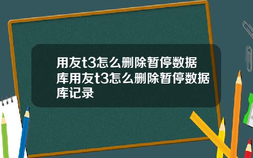 用友t3怎么删除暂停数据库用友t3怎么删除暂停数据库记录