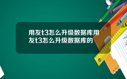 用友t3怎么升级数据库用友t3怎么升级数据库的