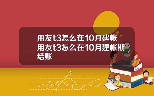 用友t3怎么在10月建帐用友t3怎么在10月建帐期结账