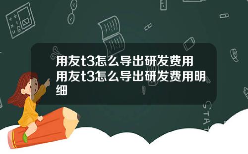 用友t3怎么导出研发费用用友t3怎么导出研发费用明细