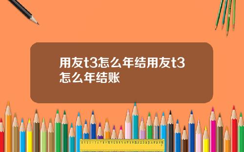 用友t3怎么年结用友t3怎么年结账